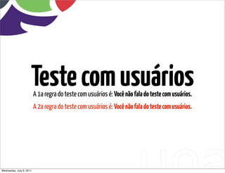 Teste com usuários
                          A 1a regra do teste com usuários é: Você não fala do teste com usuários.
                          A 2a regra do teste com usuários é: Você não fala do teste com usuários.




Wednesday, July 6, 2011
 