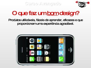 Curso Avançado  O que faz um  bom  design? Produtos utilizáveis, fáceis de aprender, eficazes e que proporcionam uma experiência agradável. 