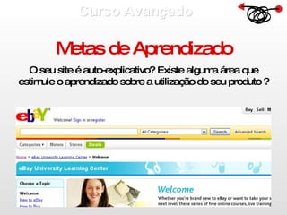 Curso Avançado  Metas de Aprendizado O seu site é auto-explicativo? Existe alguma área que estimule o aprendizado sobre a utilização do seu produto ? 