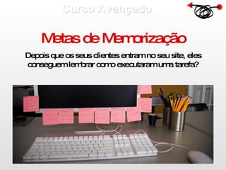 Curso Avançado  Metas de Memorização Depois que os seus clientes entram no seu site, eles conseguem lembrar como executaram uma tarefa? 
