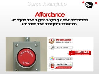 Curso Avançado  Affordance Um objeto deve sugerir a ação que deve ser tomada, um botão deve pedir para ser clicado. 