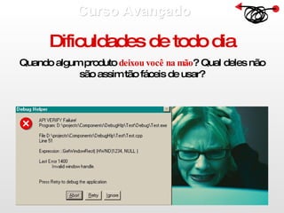 Curso Avançado  Dificuldades de todo dia Quando algum produto  deixou você na mão ? Qual deles não são assim tão fáceis de usar? 