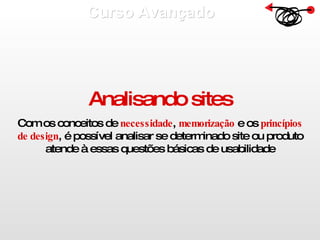 Curso Avançado  Analisando sites Com os conceitos de  necessidade ,  memorização  e os  princípios de design , é possível analisar se determinado site ou produto atende à essas questões básicas de usabilidade 