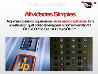 Curso Avançado  Atividades Simples Algumas coisas corriqueiras as  vezes são complicadas . Em um elevador qual botão te leva para o primeiro andar? O “T” o “P”o “ZERO” ou o “1” ?   
