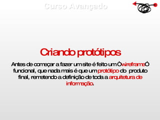 Curso Avançado  Criando protótipos Antes de começar a fazer um site é feito um “ wireframe ” funcional, que nada mais é que um  protótipo  do  produto final, remetendo a definição de toda a  arquitetura de informação . 