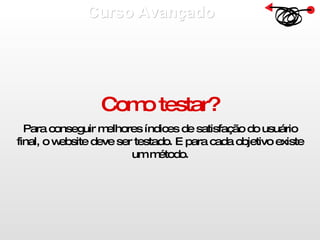 Curso Avançado  Como testar? Para conseguir melhores índices de satisfação do usuário final, o website deve ser testado. E para cada objetivo existe um método. 