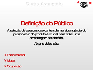 Curso Avançado  Definição do Público A seleção de pessoas que contemplem a abrangência do público-alvo do produto é crucial para obter uma amostragem satisfatória. Alguns deles são: Faixa salarial Idade Ocupação 