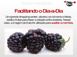 Curso Avançado  Facilitando o Dia-a-Dia Um grande shopping center, abortou os números e letras, adotou frutas para fazer a relação entre andares. Nesse caso, a imagem da fruta foi utilizada para  auxiliar a memória. 