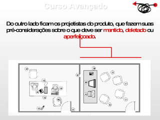 Curso Avançado  Do outro lado ficam os projetistas do produto, que fazem suas pré-considerações sobre o que deve ser  mantido ,  deletado  ou  aperfeiçoado . 