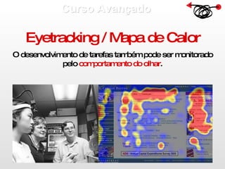 Curso Avançado  Eyetracking / Mapa de Calor O desenvolvimento de tarefas também pode ser monitorado pelo  comportamento do olhar . 