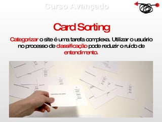 Curso Avançado  Card Sorting Categorizar  o site é uma tarefa complexa. Utilizar o usuário no processo de  classificação  pode reduzir o ruído de  entendimento. 