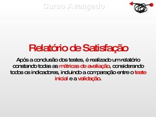 Curso Avançado  Relatório de Satisfação Após a conclusão dos testes, é realizado um relatório constando todas as  métricas de avaliação , considerando todos os indicadores, incluindo a comparação entre o  teste inicial  e a  validação . 