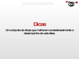 Curso Avançado  Dicas Um conjunto de dicas que melhoram consideravelmente o desempenho de web sites. 