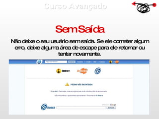 Curso Avançado  Sem Saída Não deixe o seu usuário sem saída. Se ele cometer algum erro, deixe alguma área de escape para ele retornar ou tentar novamente. 