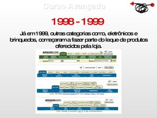 Curso Avançado  1998 - 1999  Já em 1999, outras categorias como, eletrônicos e brinquedos, começaram a fazer parte do leque de produtos oferecidos pela loja. 