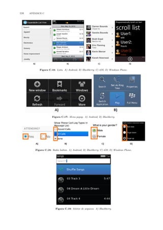 116 APˆENDICE C
Figura C.16: Lista. A) Android; B) Blackberry; C) iOS; D) Windows Phone.
Figura C.17: Menu popup. A) Android; B) Blackberry.
Figura C.18: Radio button. A) Android; B) Blackberry; C) iOS; D) Windows Phone.
Figura C.19: Seletor de arquivos. A) Blackberry.
 