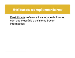 Atributos complementares

Flexibilidade: refere se à variedade de formas
               refere-se
com que o usuário e o sistema trocam
informações.
 