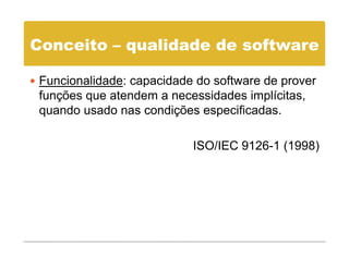 Conceito – qualidade de software

 Funcionalidade: capacidade do software de prover
 funções que atendem a necessidades implícitas,
 quando usado nas condições especificadas.

                           ISO/IEC 9126-1 (1998)
                                          (    )
 