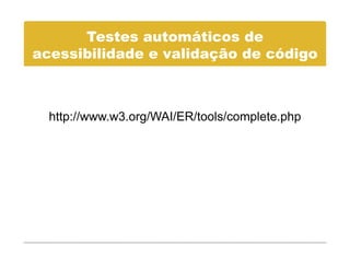 Testes automáticos de
acessibilidade e validação de código
     ibilid d      lid ã d     ódi



  http://www.w3.org/WAI/ER/tools/complete.php
  http://www w3 org/WAI/ER/tools/complete php
 
