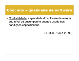 Conceito – qualidade de software

 Confiabilidade: capacidade do software de manter
 seu nível de desempenho quando usado nas
 condições especificadas.

                           ISO/IEC 9126-1 (1998)
                                          (    )
 