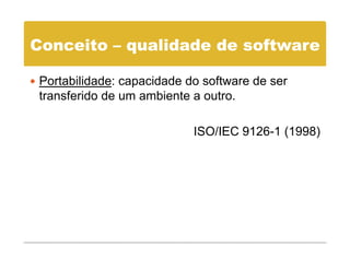 Conceito – qualidade de software

 Portabilidade: capacidade do software de ser
 transferido de um ambiente a outro.

                            ISO/IEC 9126-1 (1998)
 