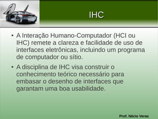 IHC

●   A Interação Humano-Computador (HCI ou
    IHC) remete a clareza e facilidade de uso de
    interfaces eletrônicas...