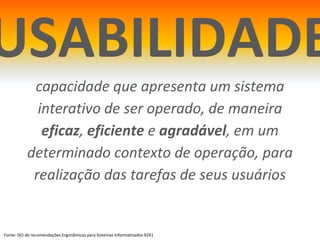 USABILIDADEcapacidade que apresenta um sistema interativo de ser operado, de maneira eficaz, eficiente e agradável, em um determinado contexto de operação, para realização das tarefas de seus usuáriosFonte: ISO de recomendações Ergonômicas para Sistemas Informatizados 9241