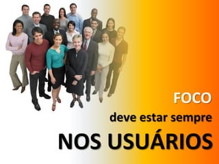 FOCOdeve estar sempreNOS USUÁRIOS