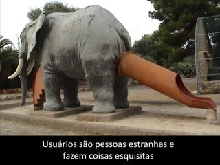 Users do the strangest things!Usuáriossãopessoasestranhas efazemcoisasesquisitas