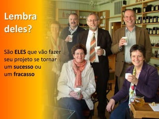Lembradeles?São ELESquevãofazerseuprojeto se tornarum sucessoouum fracasso