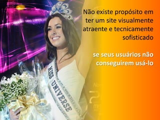 Nãoexistepropósitoemter um site visualmenteatraente e tecnicamentesofisticadose seususuáriosnãoconseguiremusá-lo
