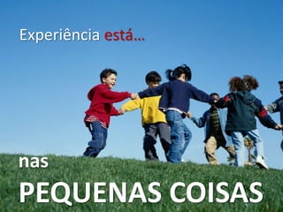 Experiênciaestá…nasPEQUENAS COISAS