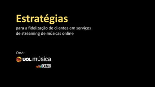 Estratégias
para a fidelização de clientes em serviços
de streaming de músicas online
Case:
 