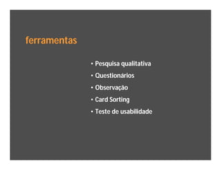 ferramentas

              • Pesquisa qualitativa
              • Questionários
              • Observação
              • Card Sorting
              • Teste de usabilidade
 