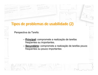 Tipos de problemas de usabilidade (2)

 Perspectiva da Tarefa:

        – Principal: compromete a realização de tarefas
          freqüentes ou importantes.
        – Secundário: compromete a realização de tarefas pouco
          freqüentes ou pouco importantes
 