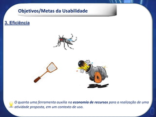 Objetivos/Metas da Usabilidade
O quanto uma ferramenta auxilia na economia de recursos para a realização de uma
atividade proposta, em um contexto de uso.
3. Eficiência
3. Eficiência
 