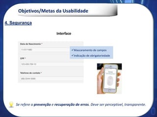 Objetivos/Metas da Usabilidade
Interface
Se refere a prevenção e recuperação de erros. Deve ser perceptível, transparente.
4. Segurança
Mascaramento de campos
Indicação de obrigatoriedade
 