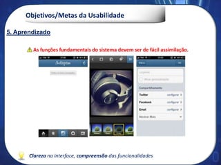 Objetivos/Metas da Usabilidade
Clareza na interface, compreensão das funcionalidades
As funções fundamentais do sistema devem ser de fácil assimilação.
5. Aprendizado
 