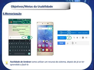 Objetivos/Metas da Usabilidade
Facilidade de lembrar como utilizar um recurso do sistema, depois de já se ter
aprendido a fazê-lo
6. Memorização6.Memorização
 