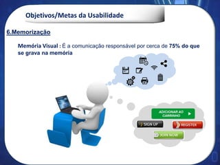 Objetivos/Metas da Usabilidade
6. Memorização
Memória Visual : É a comunicação responsável por cerca de 75% do que
se grava na memória
6.Memorização
 