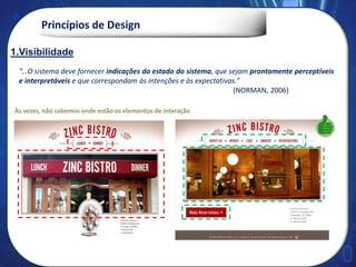 Princípios de Design
“...O sistema deve fornecer indicações do estado do sistema, que sejam prontamente perceptíveis
e interpretáveis e que correspondam às intenções e às expectativas.”
(NORMAN, 2006)
1. Visibilidade
Às vezes, não sabemos onde estão os elementos de interação
1.Visibilidade
 