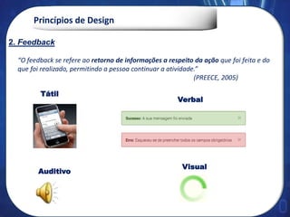 Princípios de Design
“O feedback se refere ao retorno de informações a respeito da ação que foi feita e do
que foi realizado, permitindo a pessoa continuar a atividade.”
(PREECE, 2005)
Auditivo
Tátil
Verbal
Visual
2. Feedback
2. Feedback
 