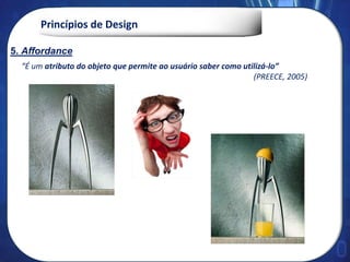Princípios de Design
“É um atributo do objeto que permite ao usuário saber como utilizá-lo”
(PREECE, 2005)
5. Affordance
 