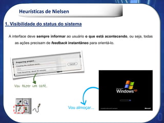 Heurísticas de Nielsen
A interface deve sempre informar ao usuário o que está acontecendo, ou seja, todas
as ações precisam de feedback instantâneo para orientá-lo.
Vou almoçar...
1. Visibilidade do status do sistema
 
