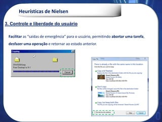 Heurísticas de Nielsen
Facilitar as “saídas de emergência” para o usuário, permitindo abortar uma tarefa,
desfazer uma operação e retornar ao estado anterior.
3. Controle e liberdade do usuário
 