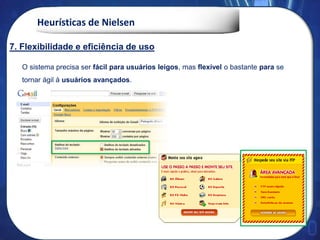 Heurísticas de Nielsen
O sistema precisa ser fácil para usuários leigos, mas flexível o bastante para se
tornar ágil à usuários avançados.
7. Flexibilidade e eficiência de uso
 