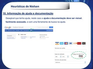 Heurísticas de Nielsen
Desejável que tenha ajuda, neste caso a ajuda e documentação deve ser visível,
facilmente acessada, e com uma ferramenta de busca na ajuda.
10. Informação de ajuda e documentação
 