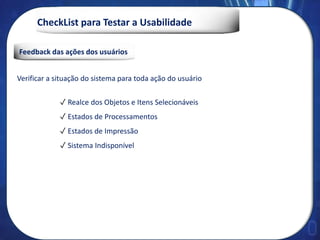 CheckList para Testar a Usabilidade
Feedback das ações dos usuários
Verificar a situação do sistema para toda ação do usuário
✓ Realce dos Objetos e Itens Selecionáveis
✓ Estados de Processamentos
✓ Estados de Impressão
✓ Sistema Indisponível
 