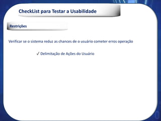 CheckList para Testar a Usabilidade
Verificar se o sistema reduz as chances de o usuário cometer erros operação
✓ Delimitação de Ações do Usuário
Restrições
 