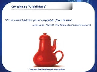 Conceito de “Usabilidade”
“Pensar em usabilidade é pensar em produtos fáceis de usar”
Jesse James Garrett (The Elements of UserExperience)
Cafeteira de Carelman para masoquistas
 